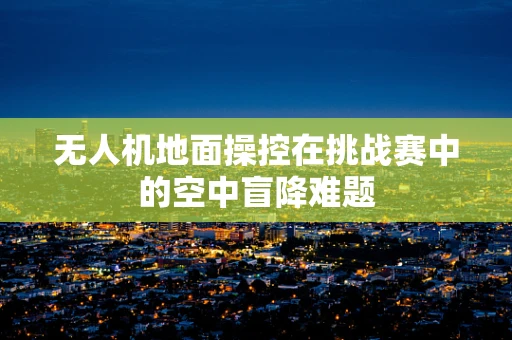 无人机地面操控在挑战赛中的空中盲降难题