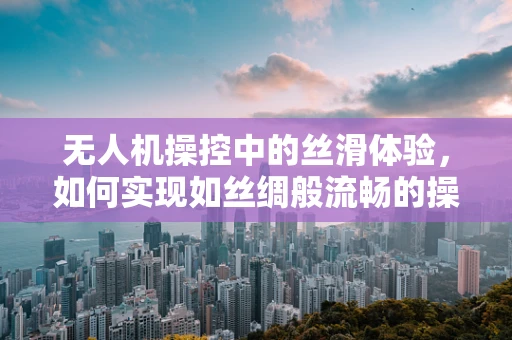 无人机操控中的丝滑体验，如何实现如丝绸般流畅的操控感？