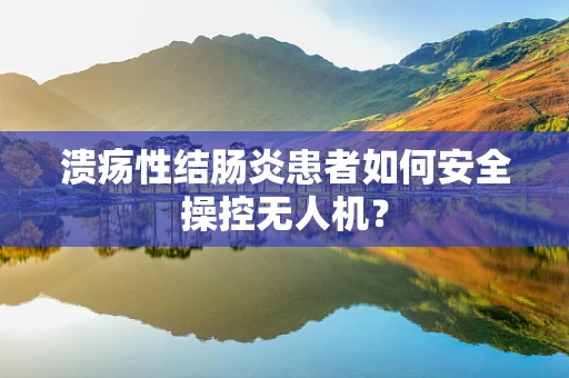 溃疡性结肠炎患者如何安全操控无人机？