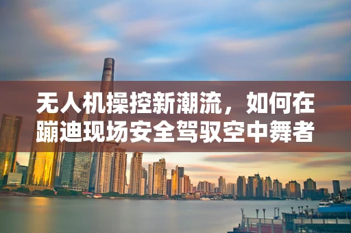无人机操控新潮流，如何在蹦迪现场安全驾驭空中舞者？