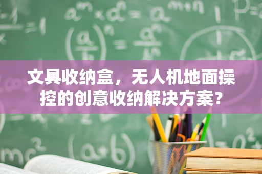 文具收纳盒，无人机地面操控的创意收纳解决方案？