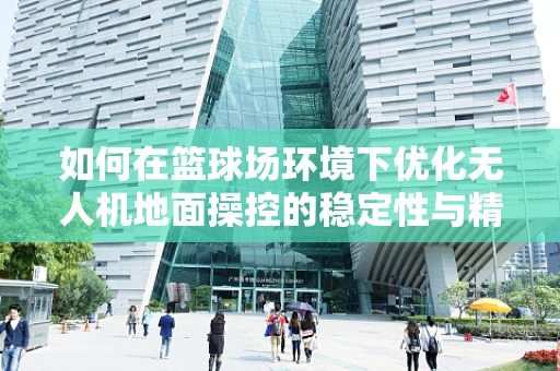 如何在篮球场环境下优化无人机地面操控的稳定性与精度？