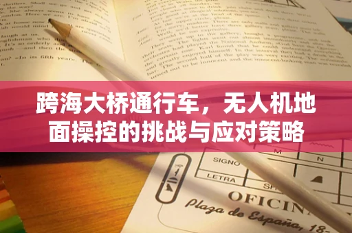 跨海大桥通行车，无人机地面操控的挑战与应对策略