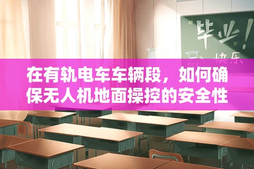 在有轨电车车辆段，如何确保无人机地面操控的安全性与效率？