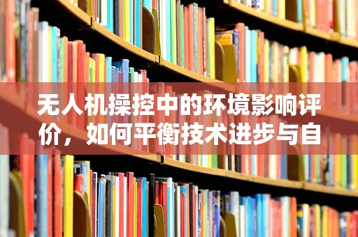 无人机操控中的环境影响评价，如何平衡技术进步与自然和谐？