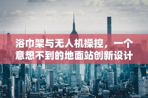 浴巾架与无人机操控，一个意想不到的地面站创新设计？