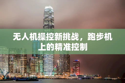 无人机操控新挑战，跑步机上的精准控制