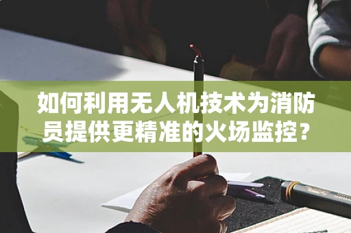 如何利用无人机技术为消防员提供更精准的火场监控？