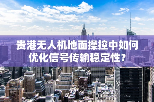 贵港无人机地面操控中如何优化信号传输稳定性？