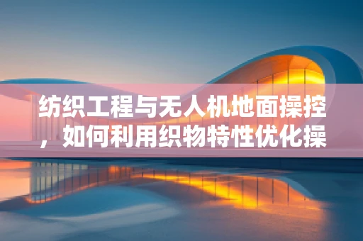 纺织工程与无人机地面操控，如何利用织物特性优化操控性能？