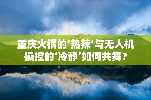 重庆火锅的‘热辣’与无人机操控的‘冷静’如何共舞？