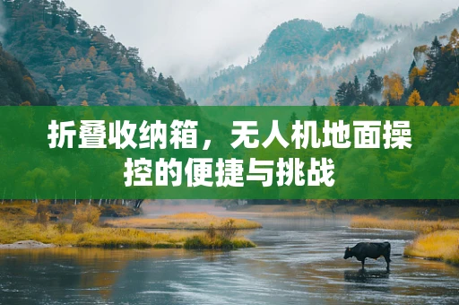 折叠收纳箱，无人机地面操控的便捷与挑战
