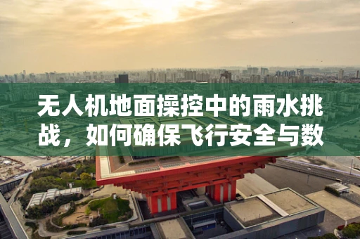 无人机地面操控中的雨水挑战，如何确保飞行安全与数据准确？