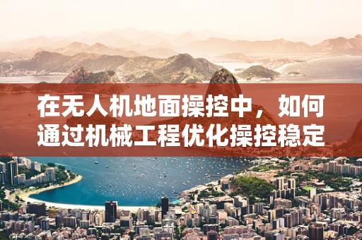 在无人机地面操控中，如何通过机械工程优化操控稳定性？