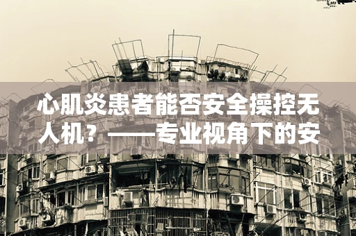 心肌炎患者能否安全操控无人机？——专业视角下的安全考量