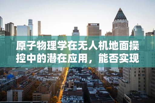 原子物理学在无人机地面操控中的潜在应用，能否实现超精准定位？