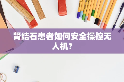 肾结石患者如何安全操控无人机？