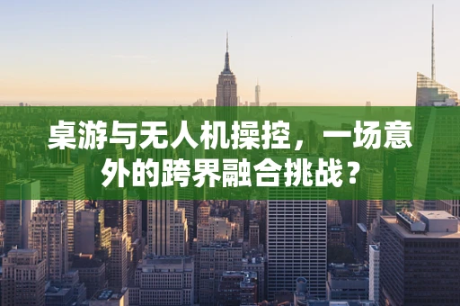 桌游与无人机操控，一场意外的跨界融合挑战？