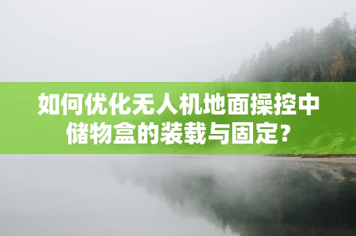 如何优化无人机地面操控中储物盒的装载与固定？