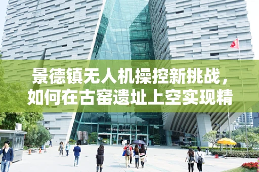 景德镇无人机操控新挑战，如何在古窑遗址上空实现精准定位与避障？