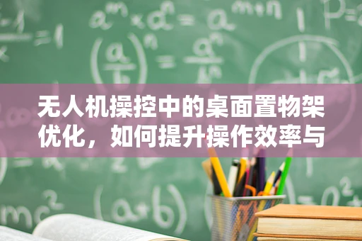 无人机操控中的桌面置物架优化，如何提升操作效率与安全性？