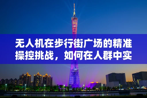 无人机在步行街广场的精准操控挑战，如何在人群中实现无碰撞飞行？