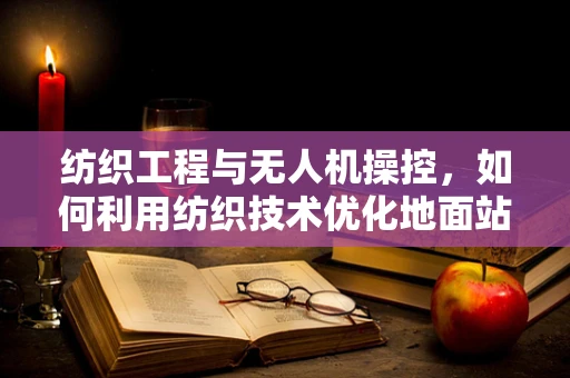 纺织工程与无人机操控，如何利用纺织技术优化地面站设计？