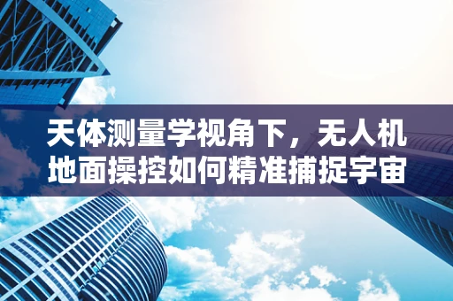 天体测量学视角下，无人机地面操控如何精准捕捉宇宙奥秘？