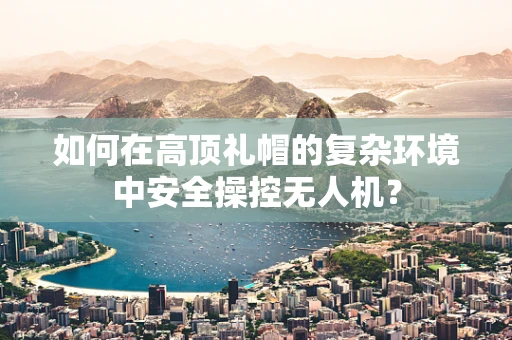 如何在高顶礼帽的复杂环境中安全操控无人机？