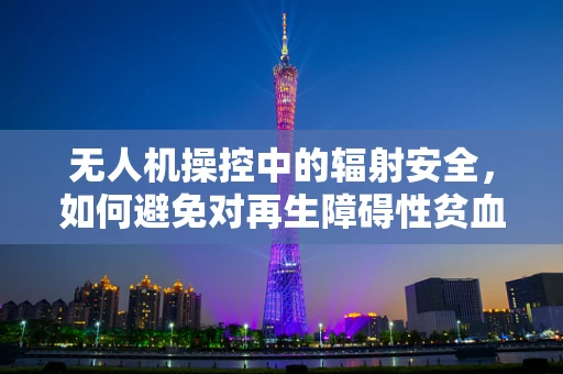 无人机操控中的辐射安全，如何避免对再生障碍性贫血患者的潜在风险？