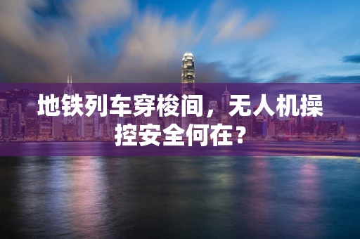 地铁列车穿梭间，无人机操控安全何在？