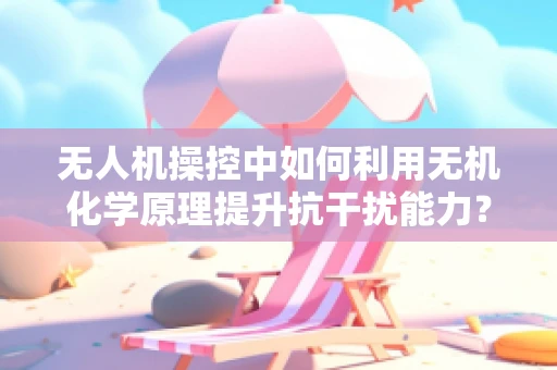 无人机操控中如何利用无机化学原理提升抗干扰能力？