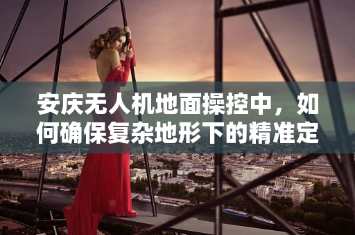 安庆无人机地面操控中，如何确保复杂地形下的精准定位？
