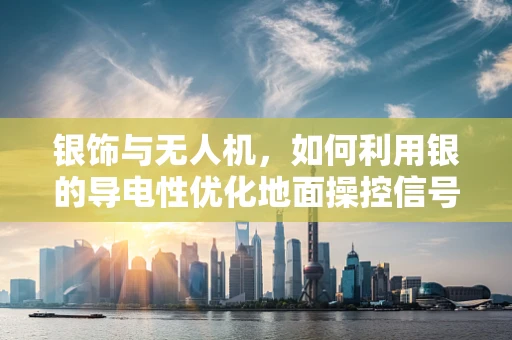 银饰与无人机，如何利用银的导电性优化地面操控信号？