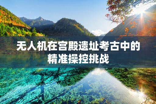 无人机在宫殿遗址考古中的精准操控挑战
