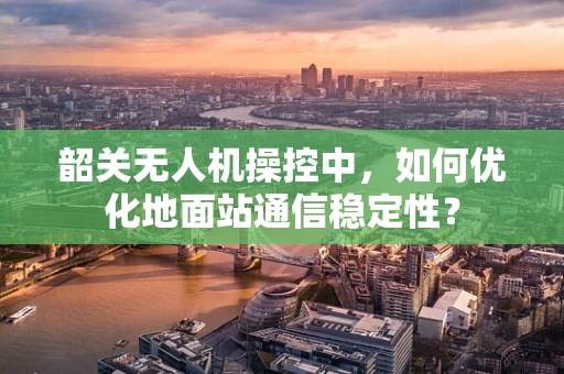 韶关无人机操控中，如何优化地面站通信稳定性？