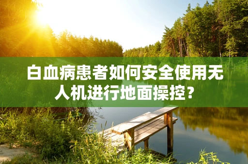 白血病患者如何安全使用无人机进行地面操控？