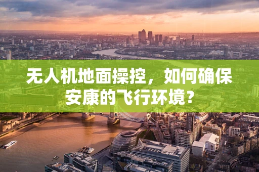 无人机地面操控，如何确保安康的飞行环境？