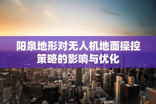 阳泉地形对无人机地面操控策略的影响与优化