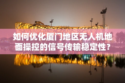 如何优化厦门地区无人机地面操控的信号传输稳定性？