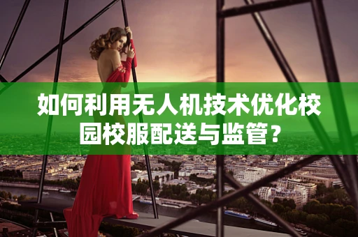 如何利用无人机技术优化校园校服配送与监管？