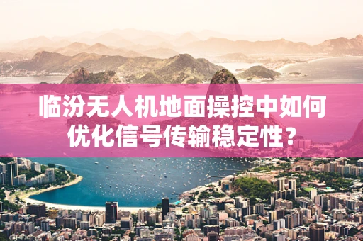 临汾无人机地面操控中如何优化信号传输稳定性？