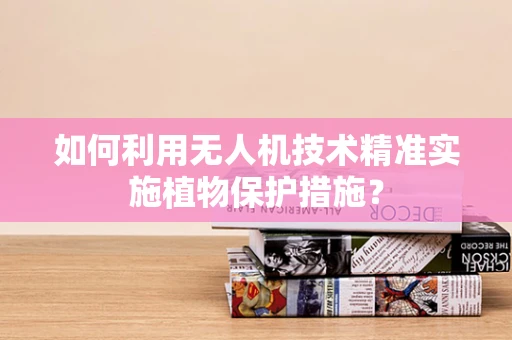 如何利用无人机技术精准实施植物保护措施？