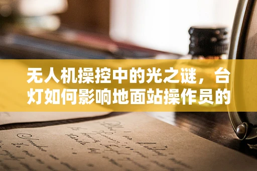 无人机操控中的光之谜，台灯如何影响地面站操作员的视觉体验？
