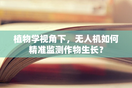 植物学视角下，无人机如何精准监测作物生长？