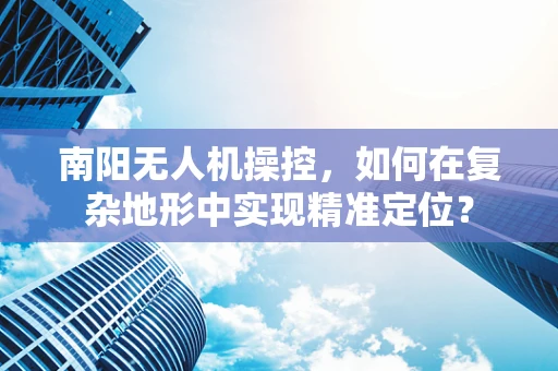 南阳无人机操控，如何在复杂地形中实现精准定位？
