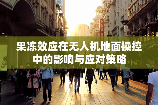 果冻效应在无人机地面操控中的影响与应对策略
