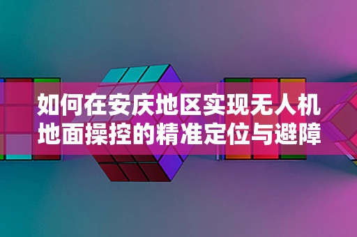 如何在安庆地区实现无人机地面操控的精准定位与避障？