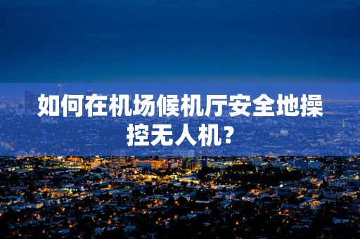 如何在机场候机厅安全地操控无人机？