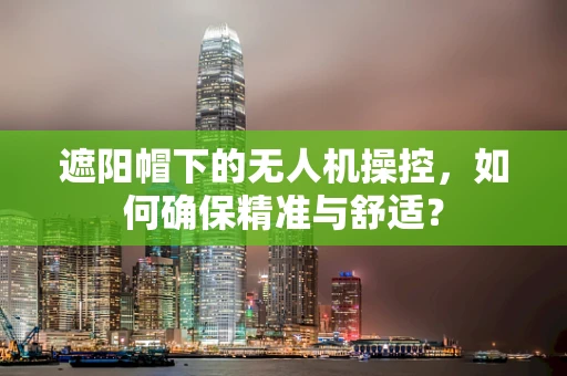 遮阳帽下的无人机操控，如何确保精准与舒适？